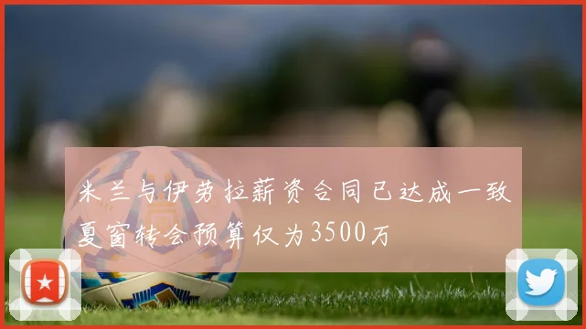米兰与伊劳拉薪资合同已达成一致夏窗转会预算仅为3500万