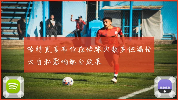 哈特直言布伦森传球次数多但漏传太自私影响配合效果