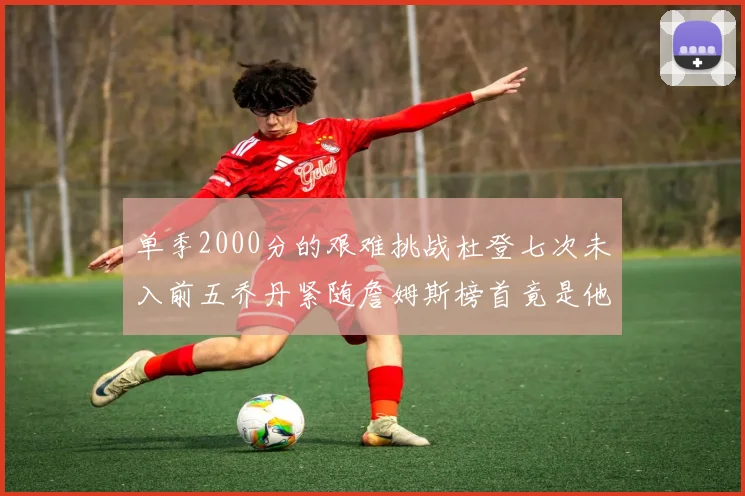 单季2000分的艰难挑战杜登七次未入前五乔丹紧随詹姆斯榜首竟是他