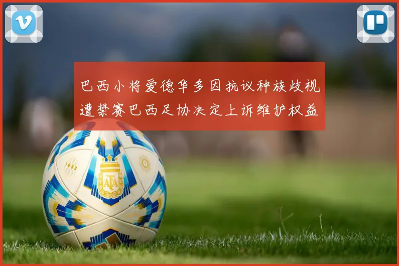 巴西小将爱德华多因抗议种族歧视遭禁赛巴西足协决定上诉维护权益