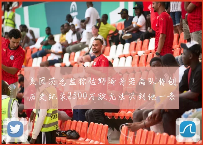 美因茨总监称佐野海舟若离队将创历史纪录2500万欧无法买到他一条腿