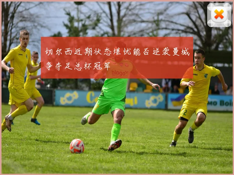 切尔西近期状态堪忧能否逆袭曼城争夺足总杯冠军