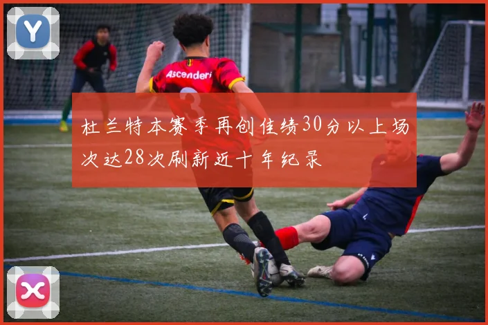 杜兰特本赛季再创佳绩30分以上场次达28次刷新近十年纪录