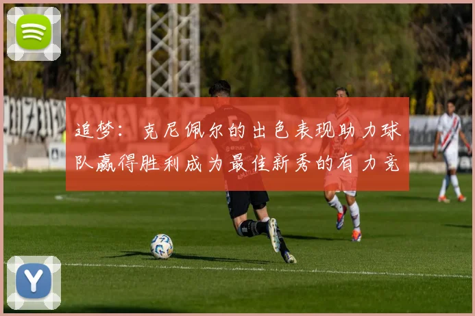 追梦：克尼佩尔的出色表现助力球队赢得胜利成为最佳新秀的有力竞争者