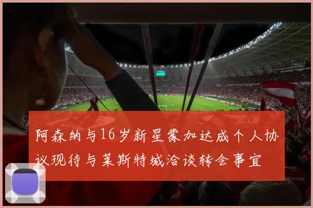 阿森纳与16岁新星蒙加达成个人协议现待与莱斯特城洽谈转会事宜
