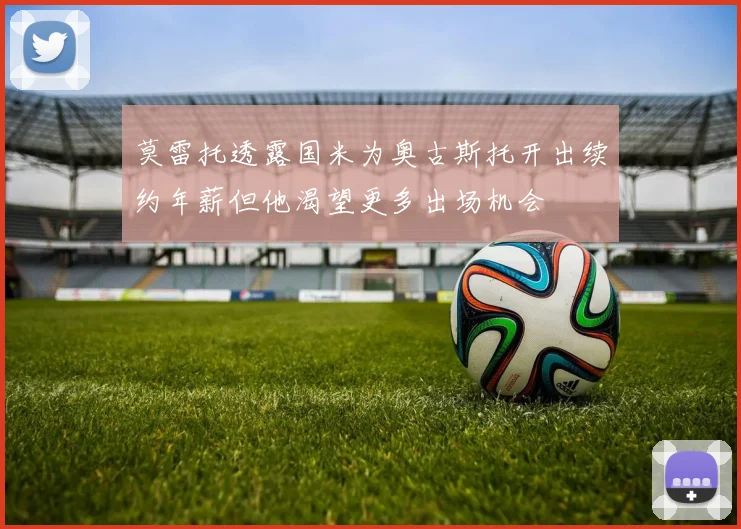 莫雷托透露国米为奥古斯托开出续约年薪但他渴望更多出场机会