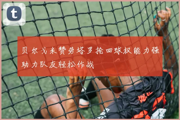 贝尔戈米赞劳塔罗抢回球权能力强助力队友轻松作战