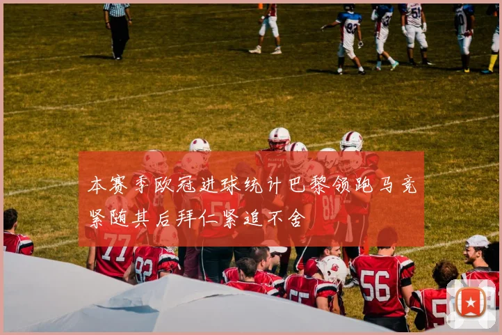 本赛季欧冠进球统计巴黎领跑马竞紧随其后拜仁紧追不舍