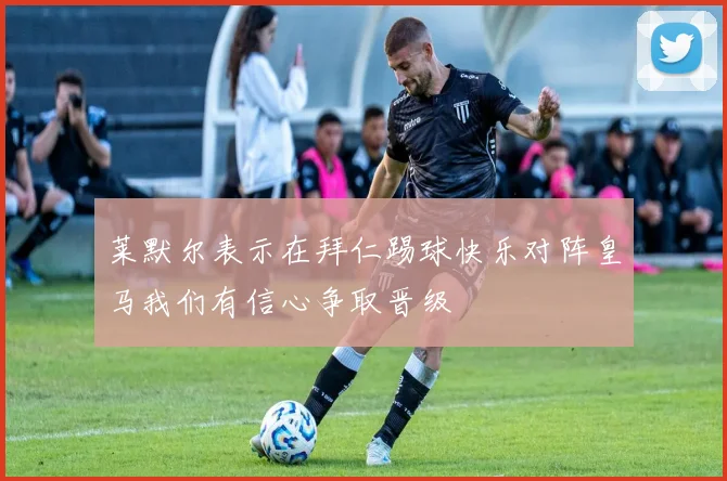 莱默尔表示在拜仁踢球快乐对阵皇马我们有信心争取晋级