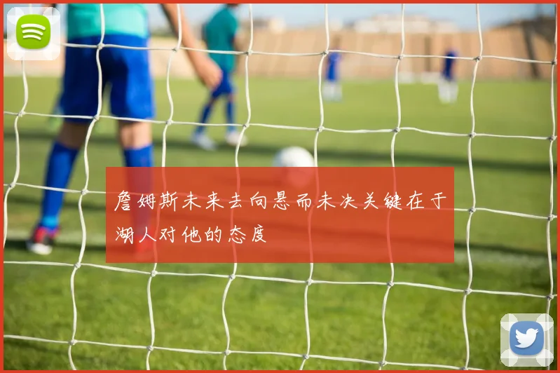 詹姆斯未来去向悬而未决关键在于湖人对他的态度