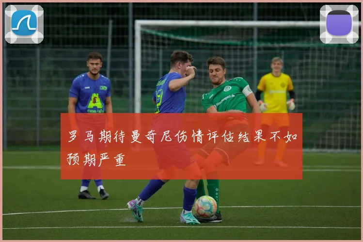 罗马期待曼奇尼伤情评估结果不如预期严重