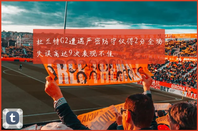 杜兰特G2遭遇严密防守仅得2分全场失误高达9次表现不佳