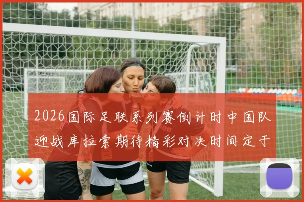 2026国际足联系列赛倒计时中国队迎战库拉索期待精彩对决时间定于3月27日14点