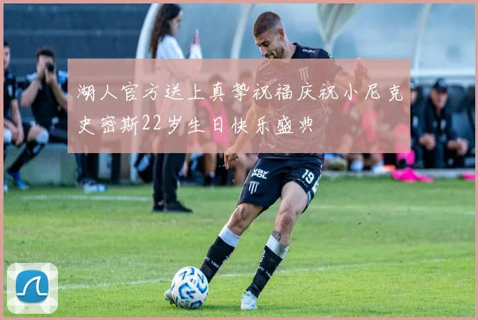 湖人官方送上真挚祝福庆祝小尼克史密斯22岁生日快乐盛典