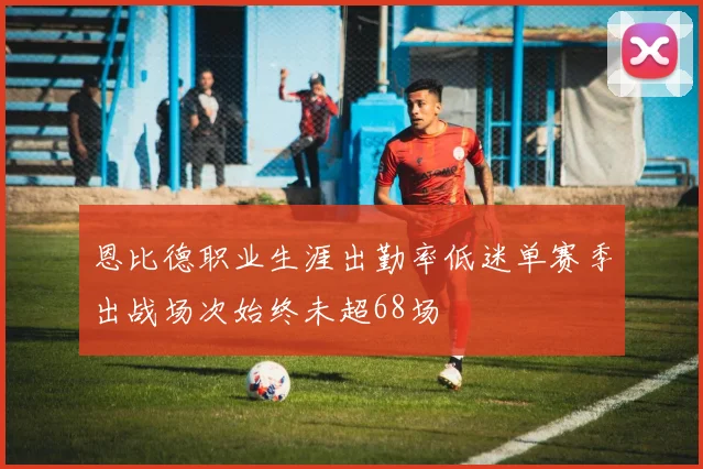 恩比德职业生涯出勤率低迷单赛季出战场次始终未超68场