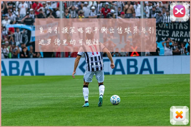 皇马引援策略需平衡出售球员与引进罗德里的可能性
