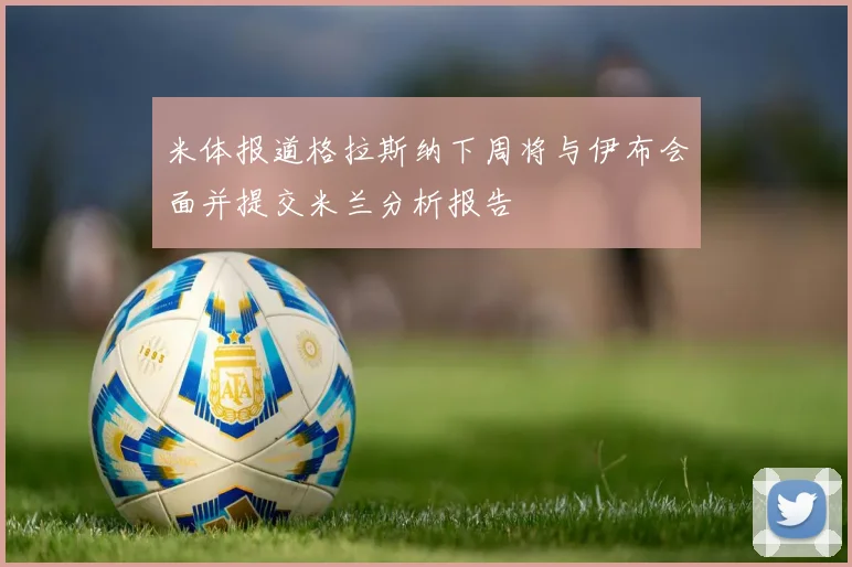 米体报道格拉斯纳下周将与伊布会面并提交米兰分析报告