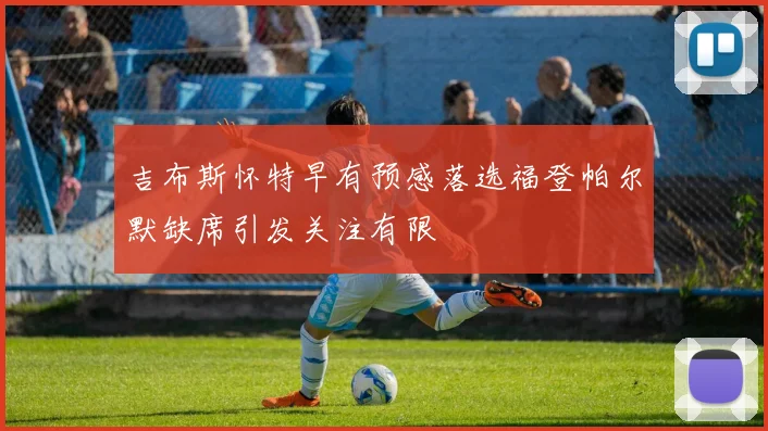 吉布斯怀特早有预感落选福登帕尔默缺席引发关注有限