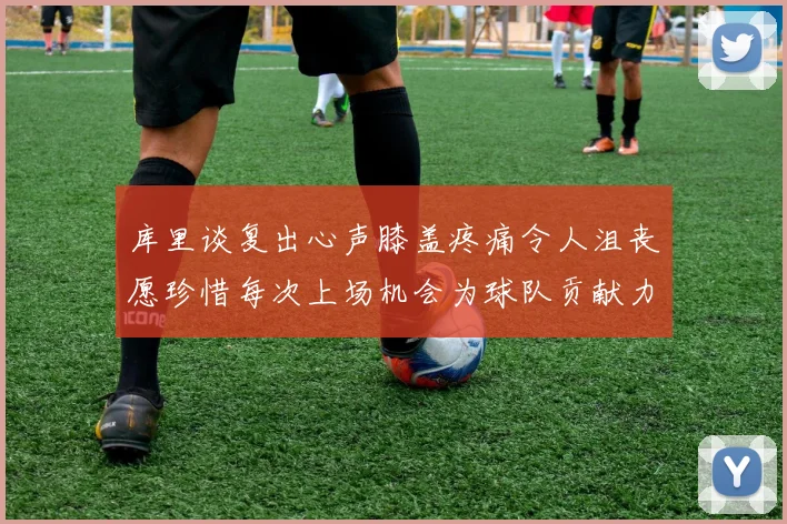 库里谈复出心声膝盖疼痛令人沮丧愿珍惜每次上场机会为球队贡献力量