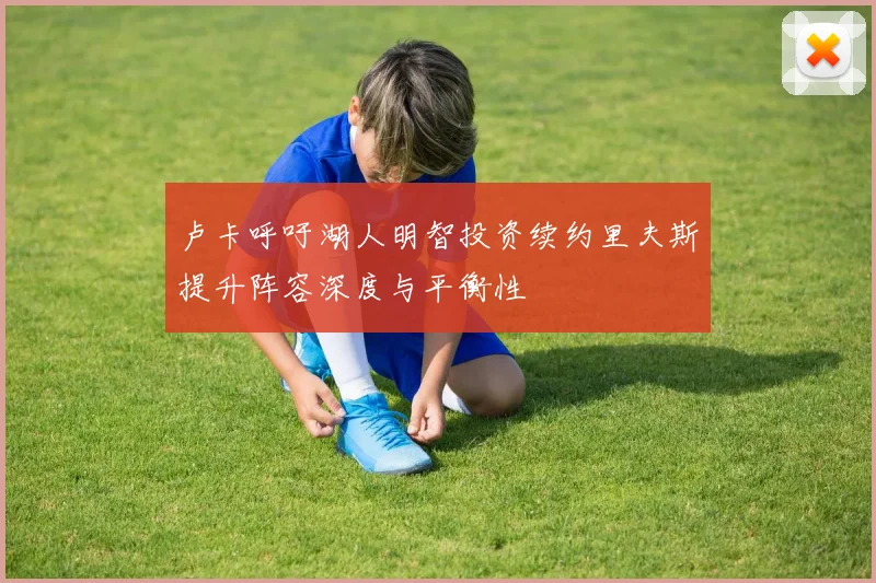 卢卡呼吁湖人明智投资续约里夫斯提升阵容深度与平衡性