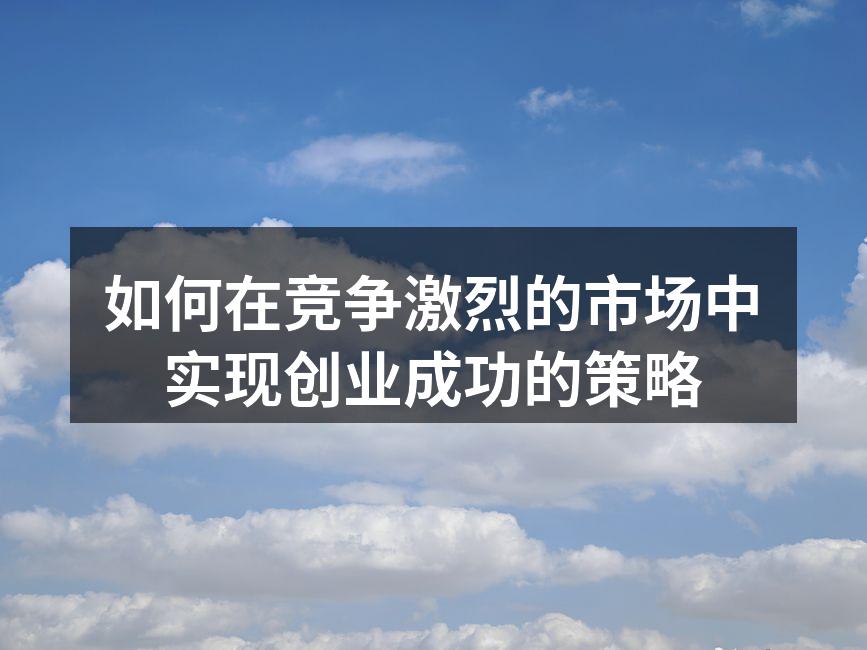 如何在竞争激烈的市场中实现创业成功的策略
